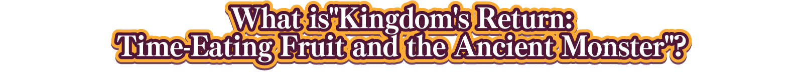 What is　Kingdom's Return: Time-Eating Fruit and the Ancient Monster?