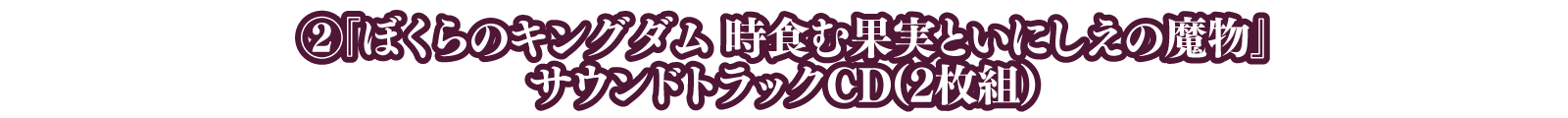 ②『ぼくらのキングダム 時食む果実といにしえの魔物』サウンドトラックCD（2枚組）