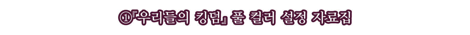 ①『우리들의 킹덤』 풀 컬러 설정 자료집
