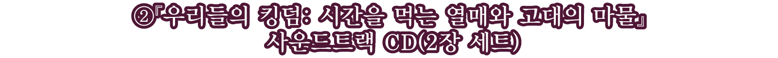 ②『우리들의 킹덤: 시간을 먹는 열매와 고대의 마물』 사운드트랙 CD(2장 세트)